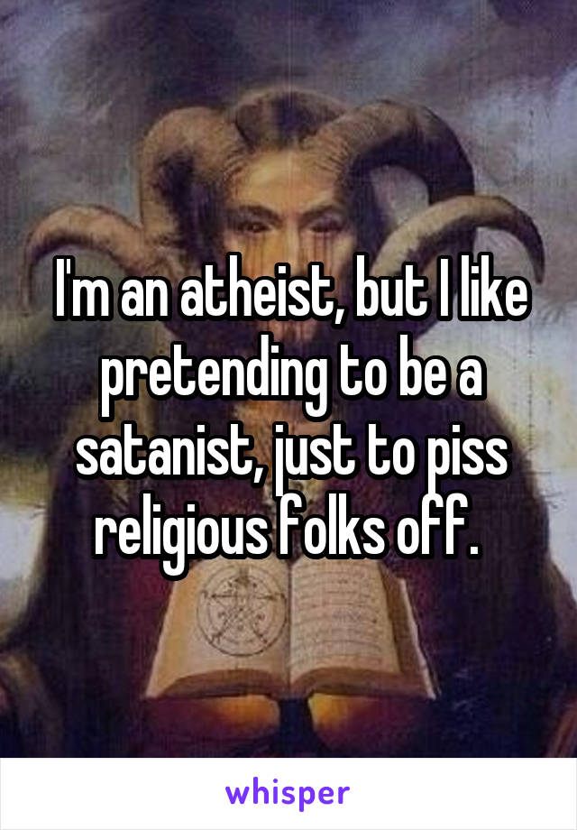 I'm an atheist, but I like pretending to be a satanist, just to piss religious folks off. 