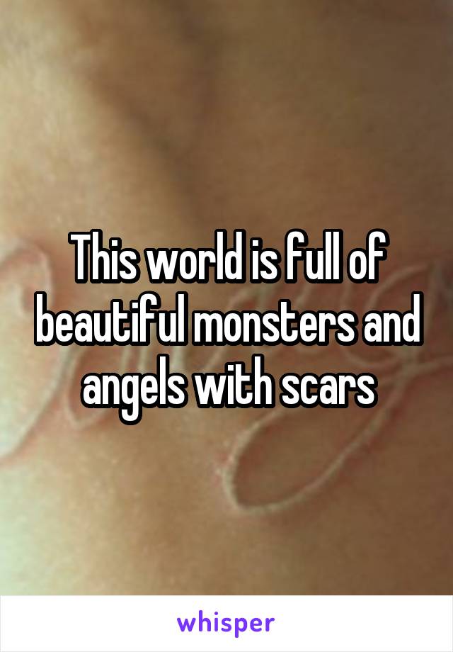 This world is full of beautiful monsters and angels with scars