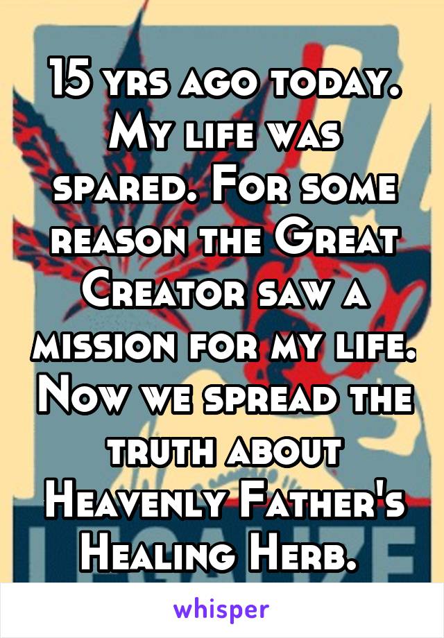 15 yrs ago today. My life was spared. For some reason the Great Creator saw a mission for my life. Now we spread the truth about Heavenly Father's Healing Herb. 