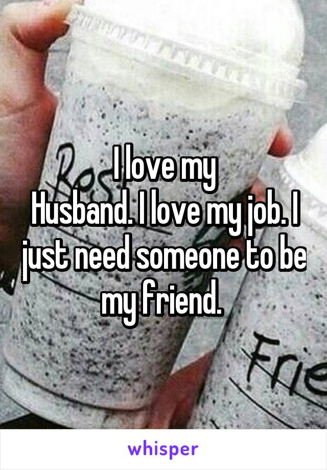 I love my
Husband. I love my job. I just need someone to be my friend. 