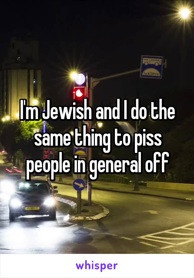 I'm Jewish and I do the same thing to piss people in general off