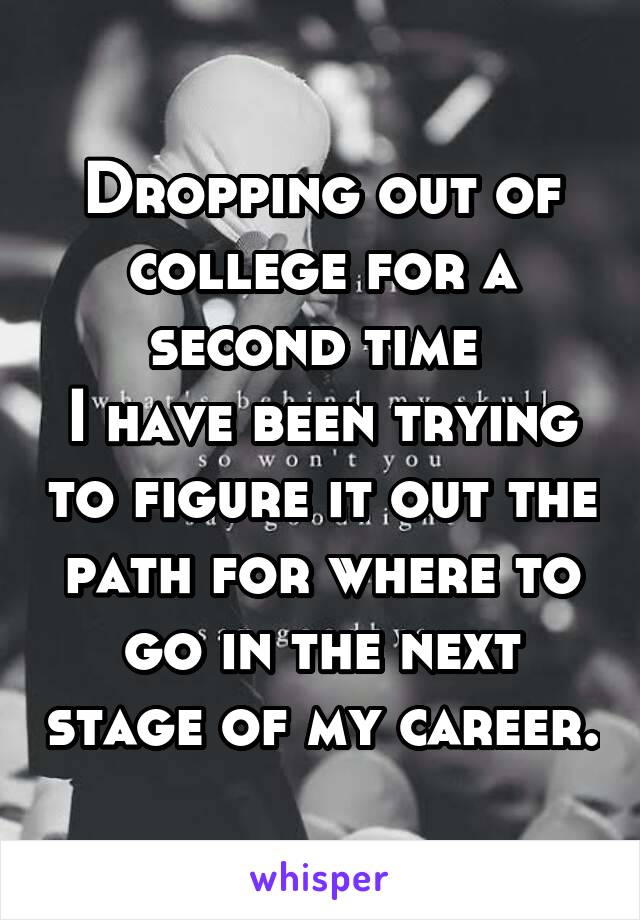 Dropping out of college for a second time 
I have been trying to figure it out the path for where to go in the next stage of my career.