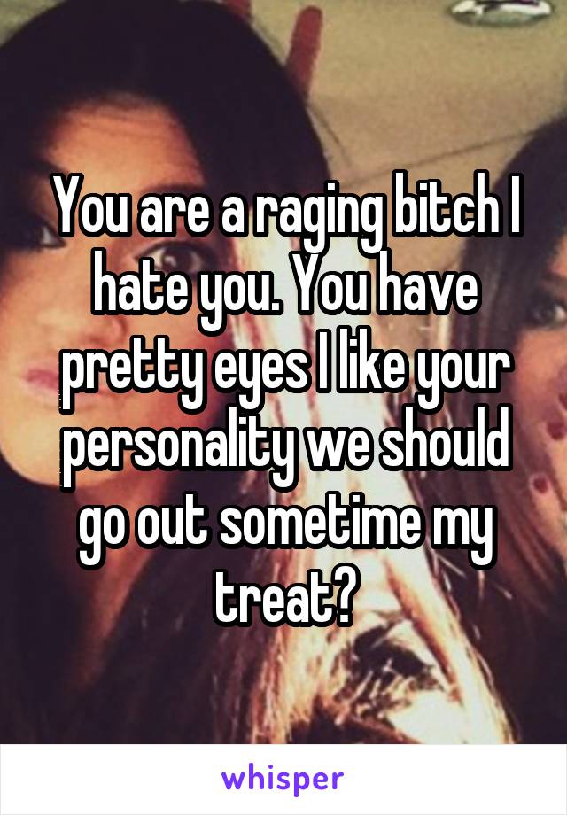 You are a raging bitch I hate you. You have pretty eyes I like your personality we should go out sometime my treat?