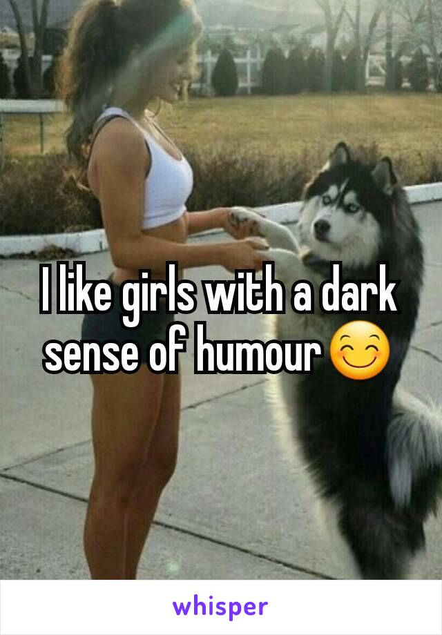 I like girls with a dark sense of humour😊