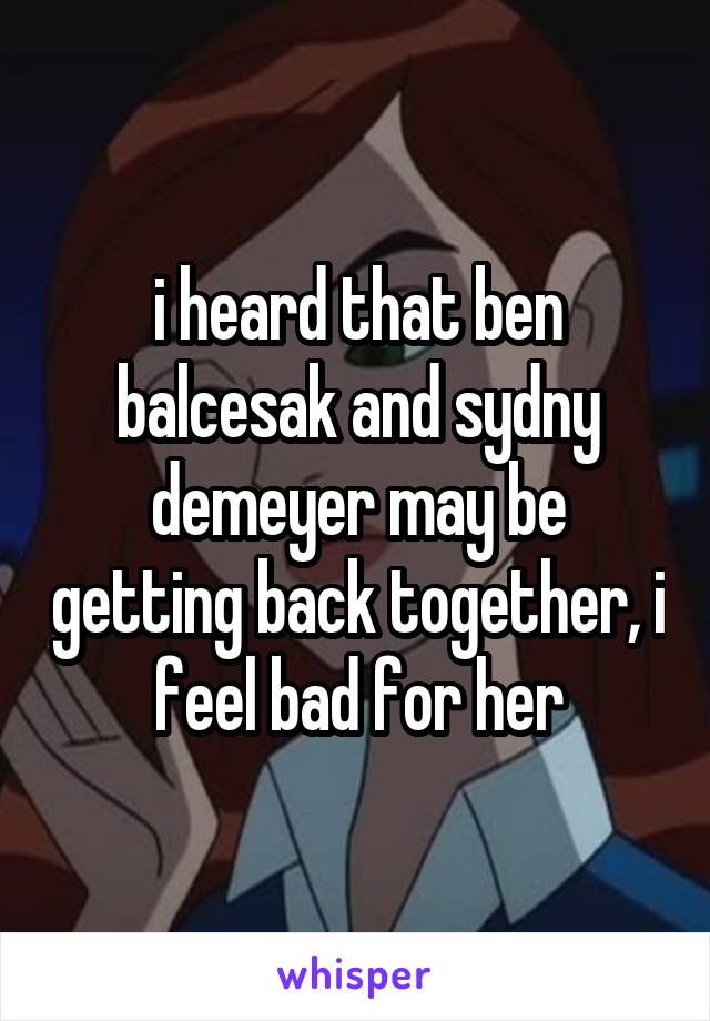 i heard that ben balcesak and sydny demeyer may be getting back together, i feel bad for her