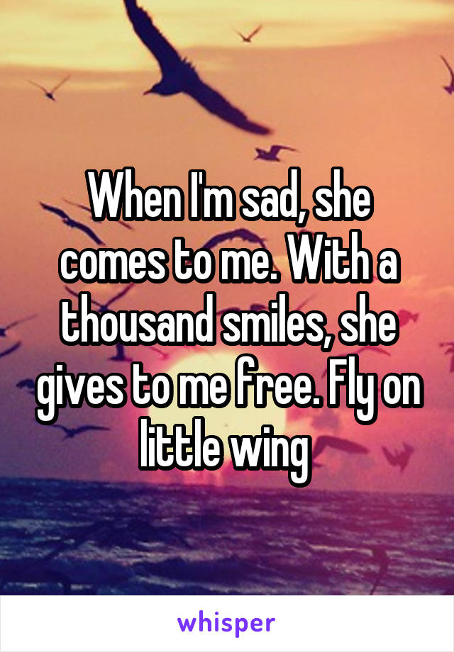 When I'm sad, she comes to me. With a thousand smiles, she gives to me free. Fly on little wing 