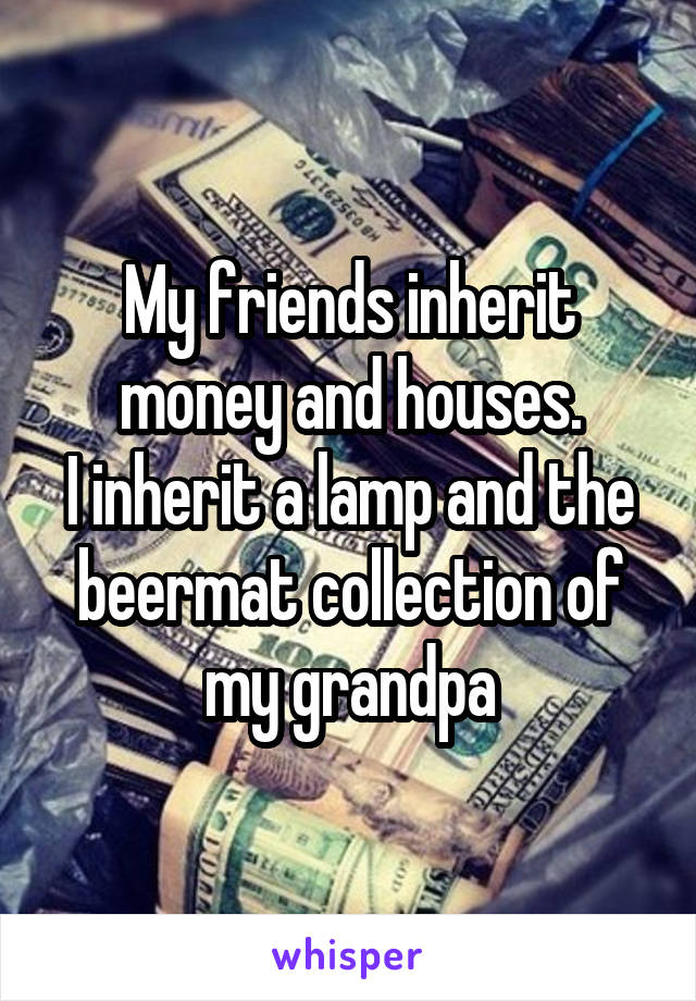 My friends inherit money and houses.
I inherit a lamp and the beermat collection of my grandpa