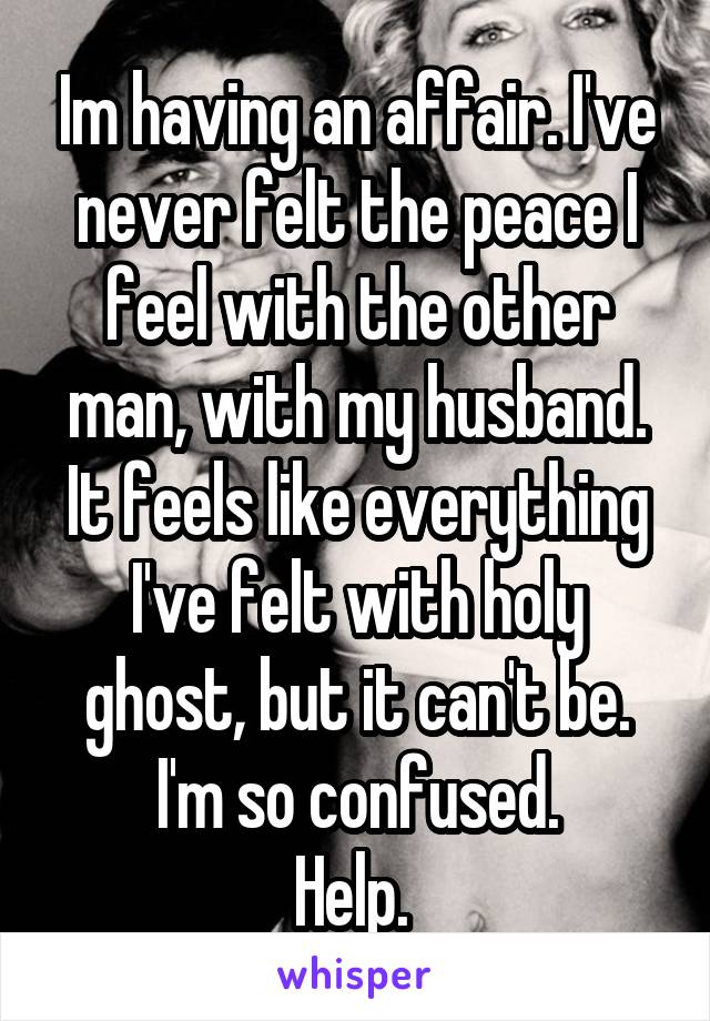 Im having an affair. I've never felt the peace I feel with the other man, with my husband. It feels like everything I've felt with holy ghost, but it can't be. I'm so confused.
Help. 