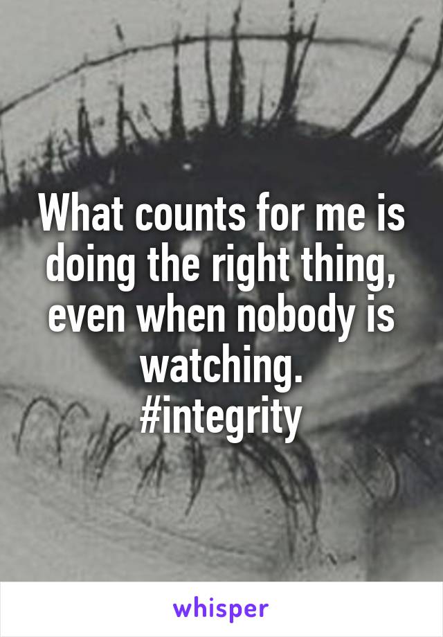 What counts for me is doing the right thing, even when nobody is watching.
#integrity