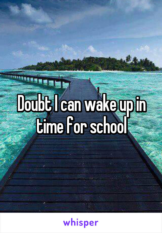 Doubt I can wake up in time for school