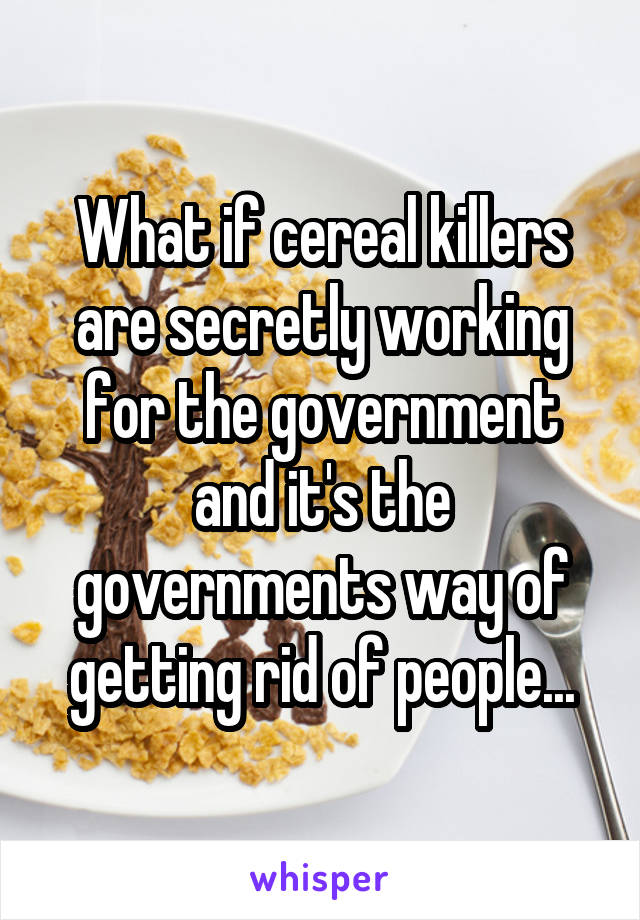 What if cereal killers are secretly working for the government and it's the governments way of getting rid of people...