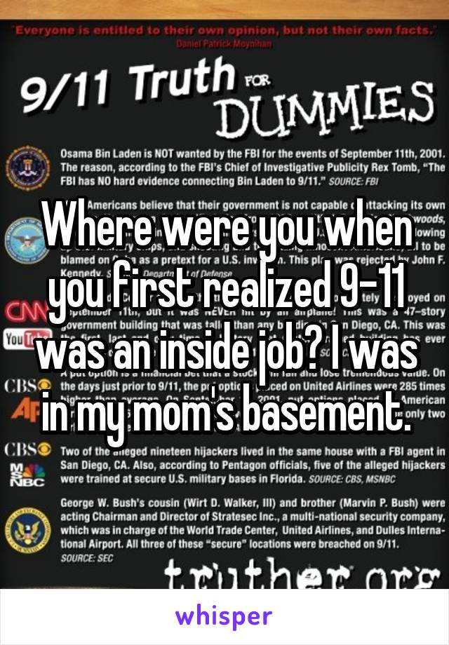 Where were you when you first realized 9-11 was an inside job? I was in my mom's basement.