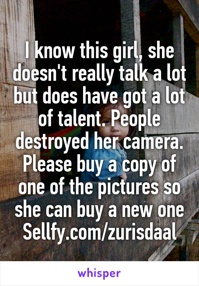 I know this girl, she doesn't really talk a lot but does have got a lot of talent. People destroyed her camera. Please buy a copy of one of the pictures so she can buy a new one
Sellfy.com/zurisdaal