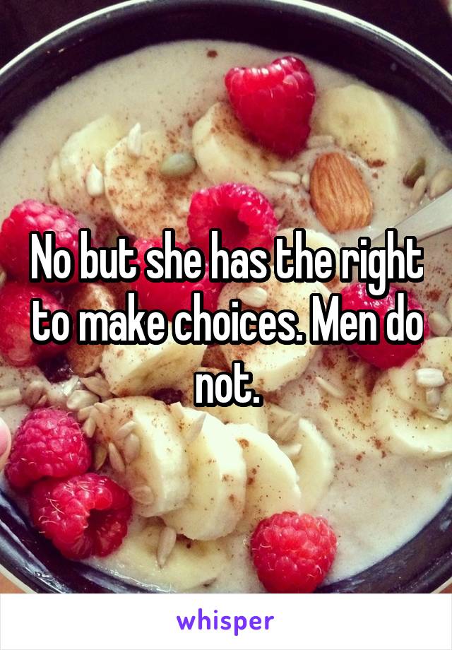 No but she has the right to make choices. Men do not.