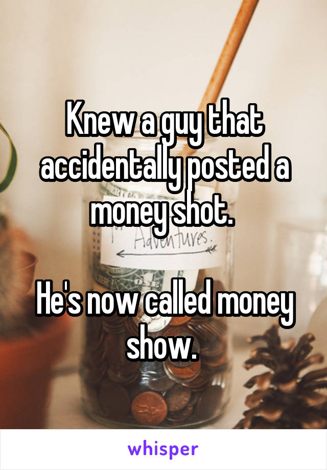 Knew a guy that accidentally posted a money shot. 

He's now called money show. 