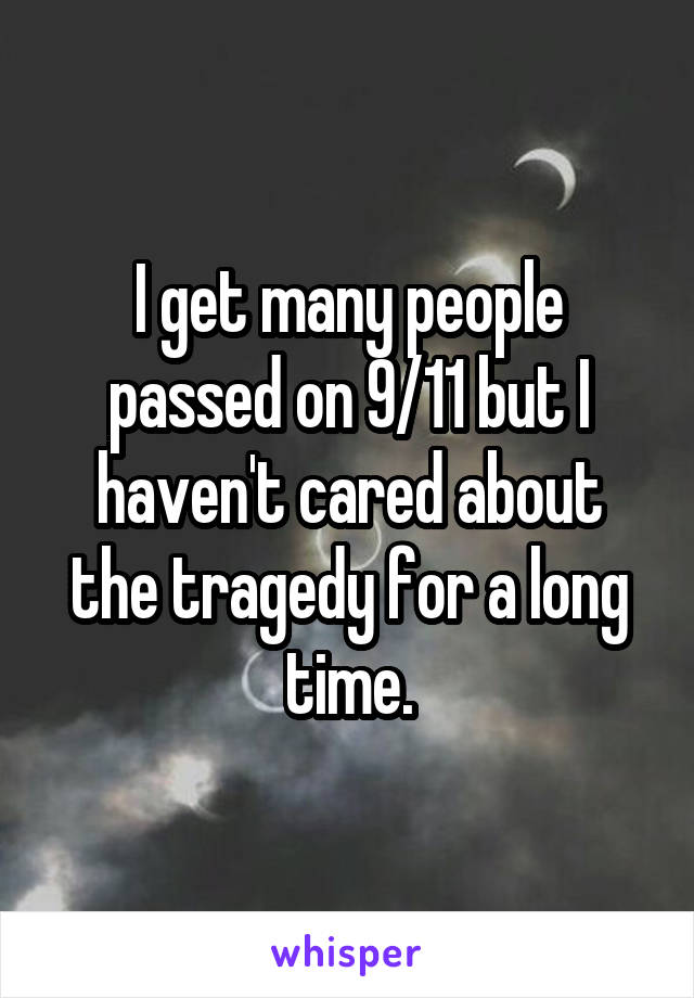 I get many people passed on 9/11 but I haven't cared about the tragedy for a long time.