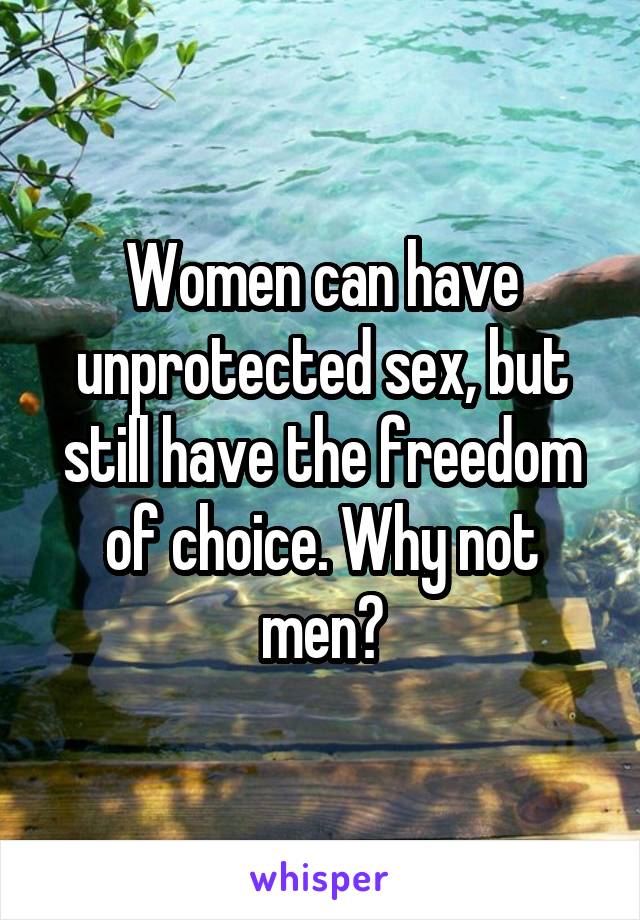 Women can have unprotected sex, but still have the freedom of choice. Why not men?