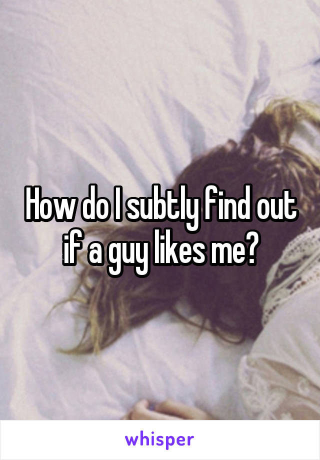 How do I subtly find out if a guy likes me?