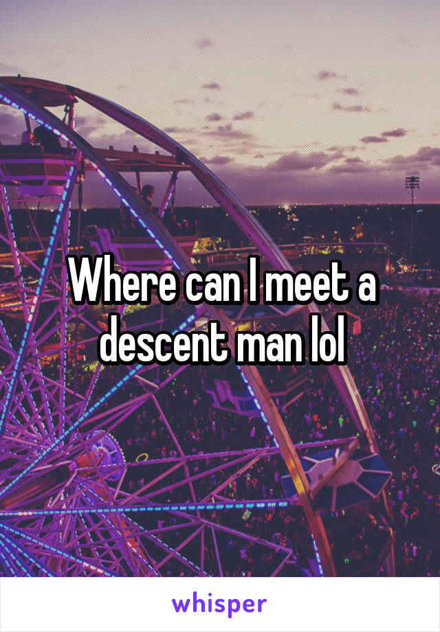 Where can I meet a descent man lol