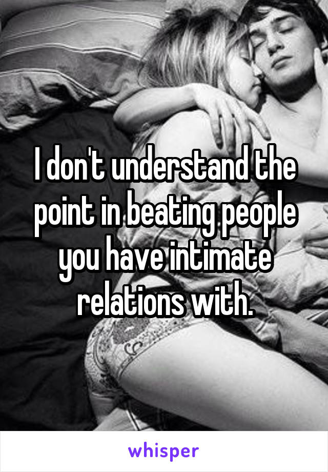 I don't understand the point in beating people you have intimate relations with.