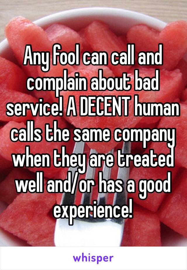 ‪Any fool can call and complain about bad service! A DECENT human calls the same company when they are treated well and/or has a good experience!