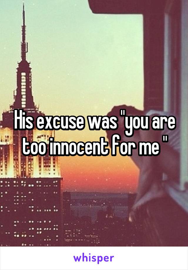 His excuse was "you are too innocent for me "