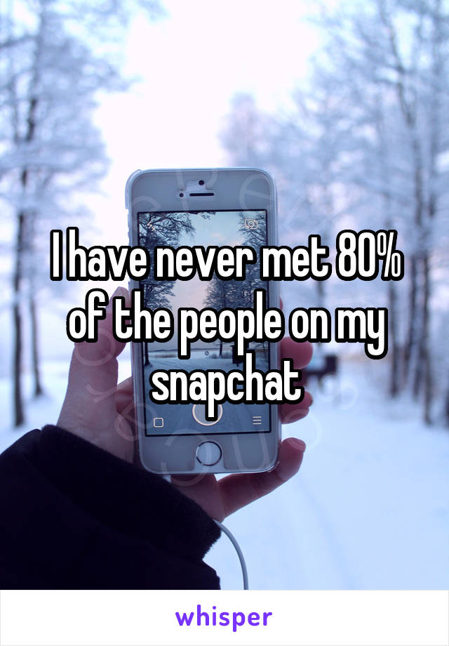 I have never met 80% of the people on my snapchat