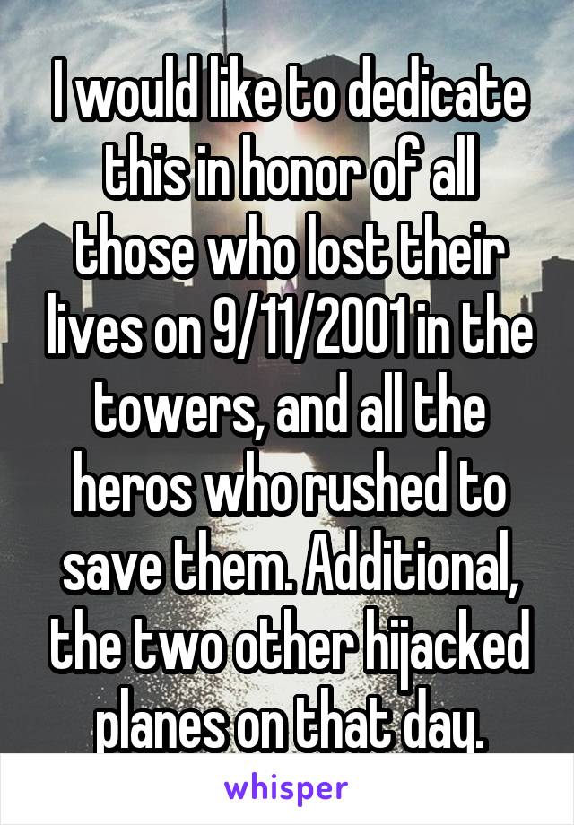 I would like to dedicate this in honor of all those who lost their lives on 9/11/2001 in the towers, and all the heros who rushed to save them. Additional, the two other hijacked planes on that day.