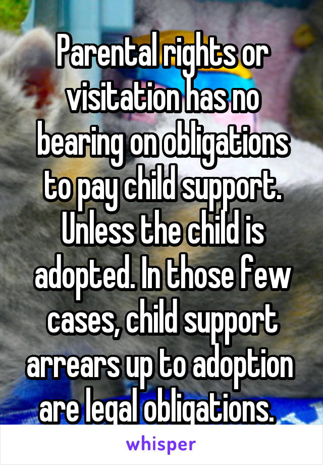 Parental rights or visitation has no bearing on obligations to pay child support. Unless the child is adopted. In those few cases, child support arrears up to adoption  are legal obligations.  