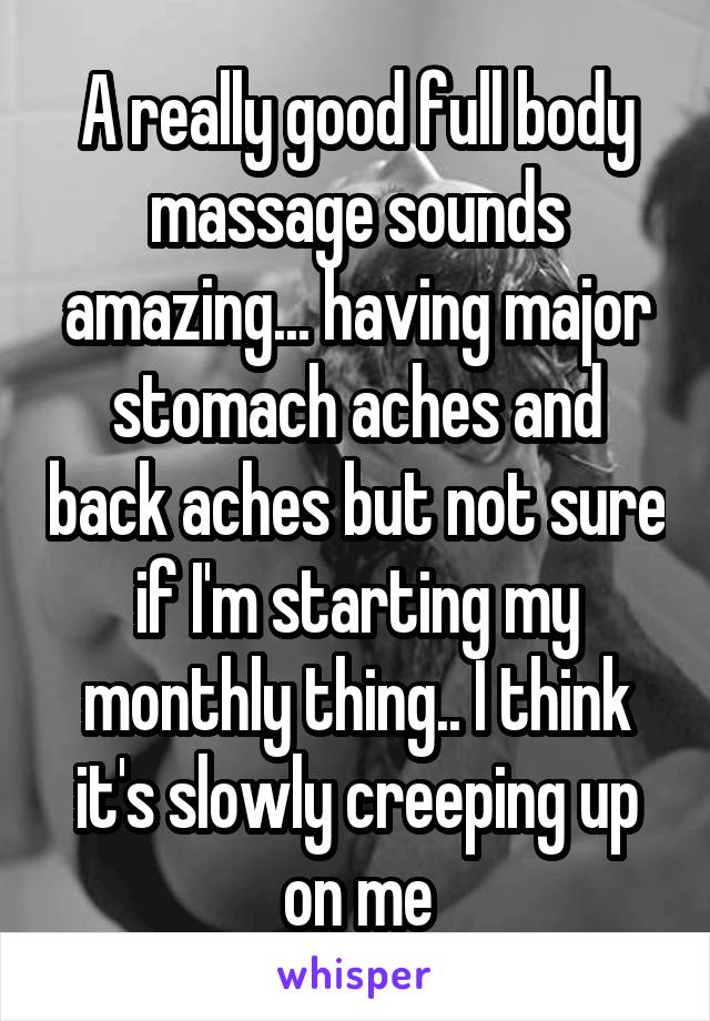 A really good full body massage sounds amazing... having major stomach aches and back aches but not sure if I'm starting my monthly thing.. I think it's slowly creeping up on me