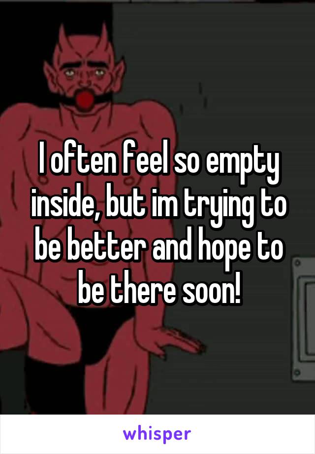 I often feel so empty inside, but im trying to be better and hope to be there soon!