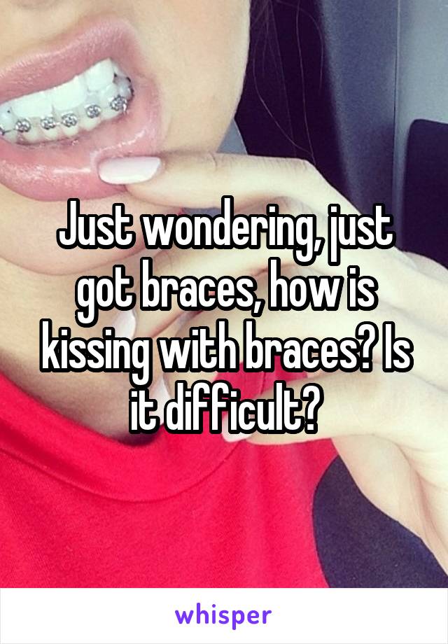 Just wondering, just got braces, how is kissing with braces? Is it difficult?