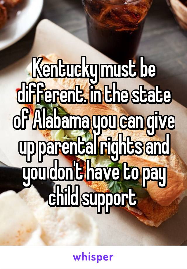 Kentucky must be different. in the state of Alabama you can give up parental rights and you don't have to pay child support 