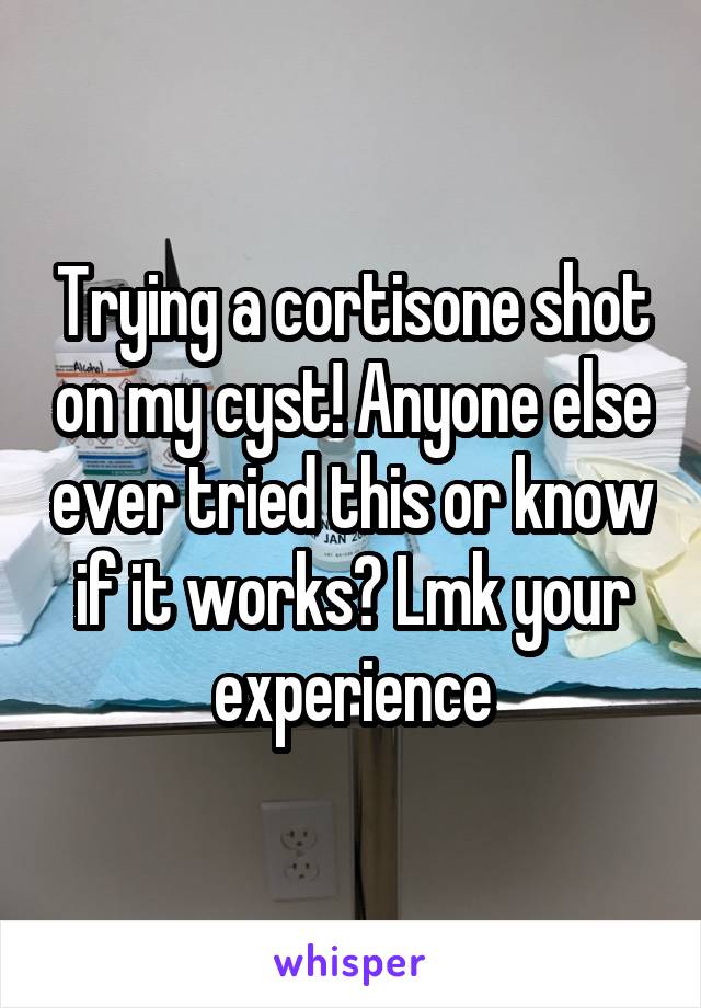 Trying a cortisone shot on my cyst! Anyone else ever tried this or know if it works? Lmk your experience