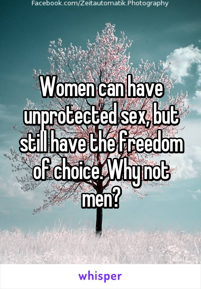 Women can have unprotected sex, but still have the freedom of choice. Why not men?