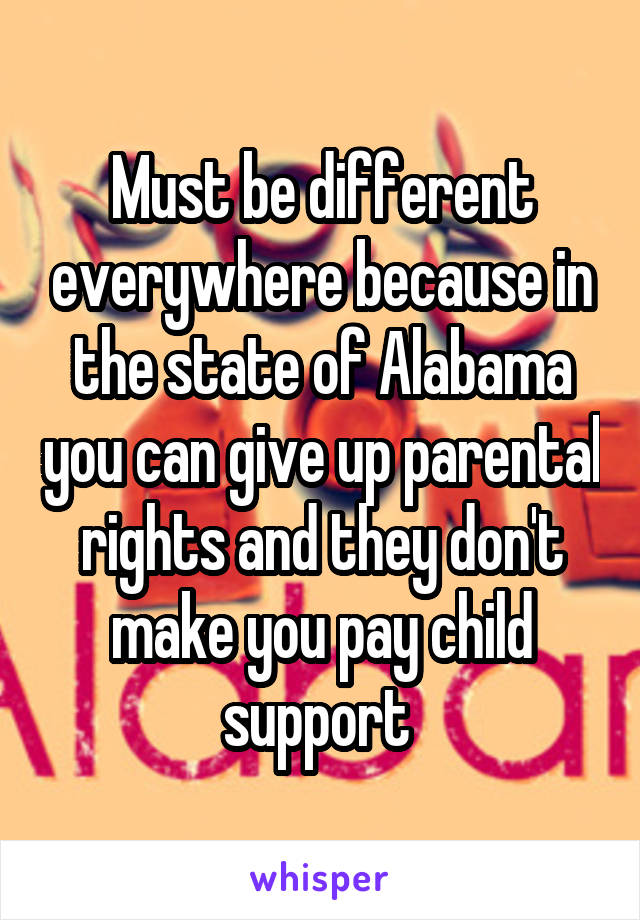 Must be different everywhere because in the state of Alabama you can give up parental rights and they don't make you pay child support 