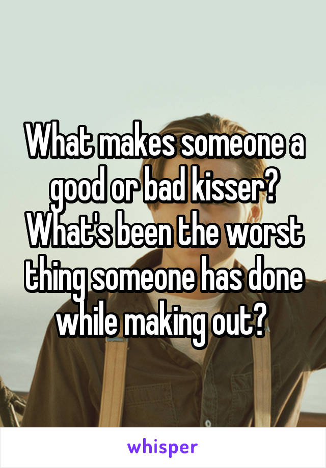 What makes someone a good or bad kisser? What's been the worst thing someone has done while making out? 