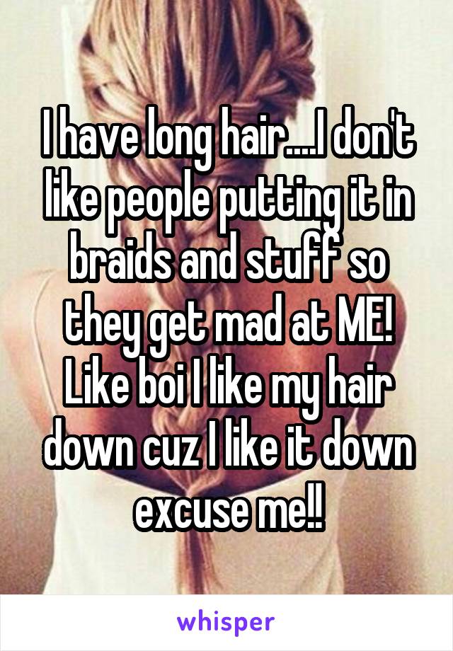 I have long hair....I don't like people putting it in braids and stuff so they get mad at ME! Like boi I like my hair down cuz I like it down excuse me!!