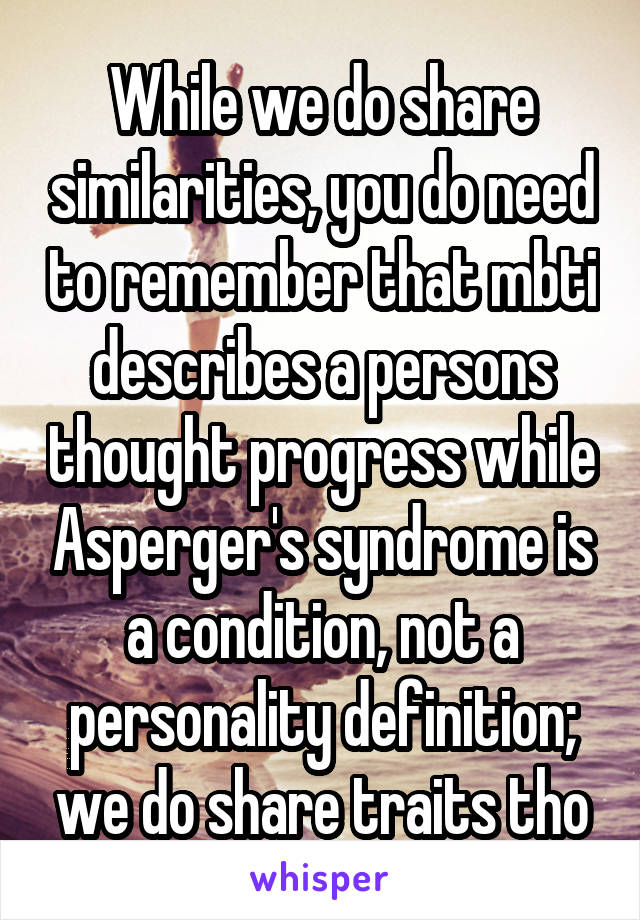 While we do share similarities, you do need to remember that mbti describes a persons thought progress while Asperger's syndrome is a condition, not a personality definition; we do share traits tho