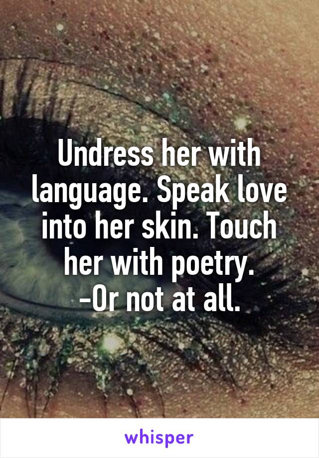 Undress her with language. Speak love into her skin. Touch her with poetry.
-Or not at all.