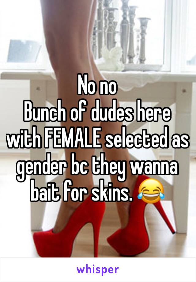 No no 
Bunch of dudes here with FEMALE selected as gender bc they wanna bait for skins. 😂