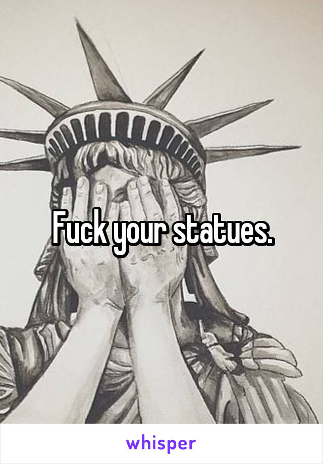 Fuck your statues.