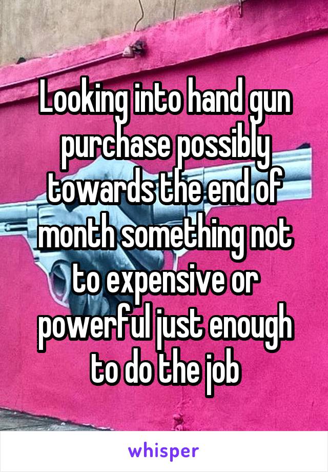 Looking into hand gun purchase possibly towards the end of month something not to expensive or powerful just enough to do the job