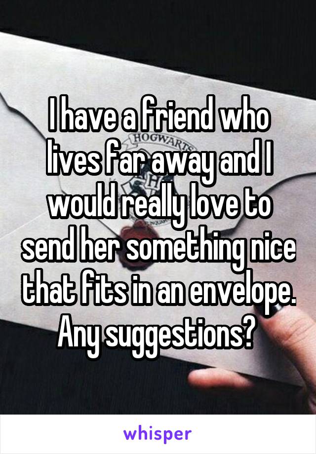 I have a friend who lives far away and I would really love to send her something nice that fits in an envelope. Any suggestions? 