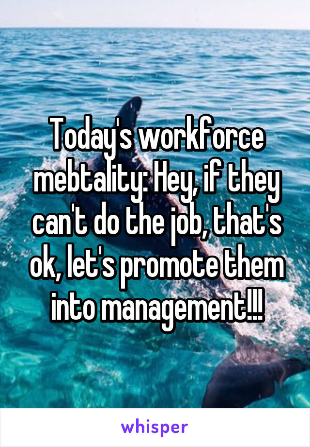 Today's workforce mebtality: Hey, if they can't do the job, that's ok, let's promote them into management!!!