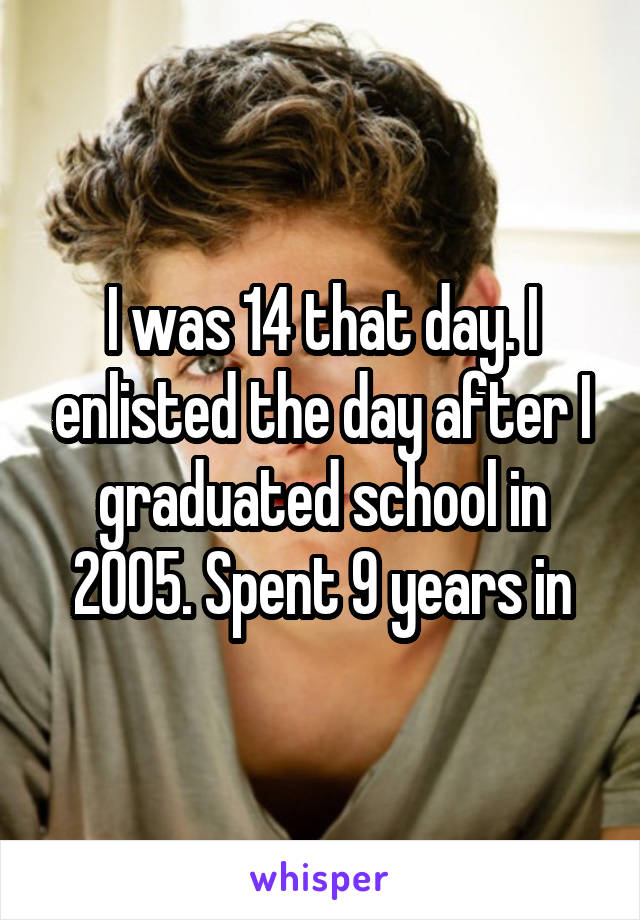 I was 14 that day. I enlisted the day after I graduated school in 2005. Spent 9 years in