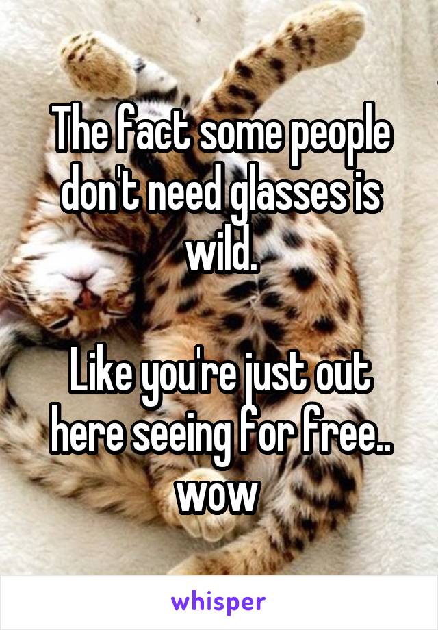 The fact some people don't need glasses is wild.

Like you're just out here seeing for free.. wow 