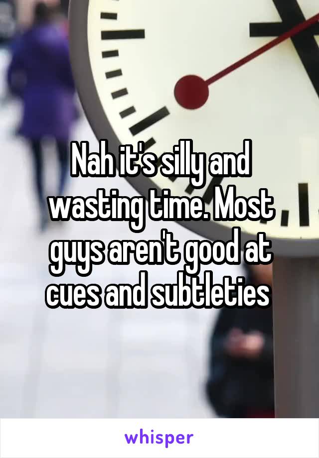 Nah it's silly and wasting time. Most guys aren't good at cues and subtleties 