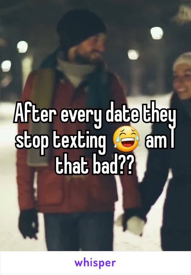 After every date they stop texting 😂 am I that bad??