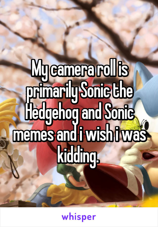 My camera roll is primarily Sonic the Hedgehog and Sonic memes and i wish i was kidding. 